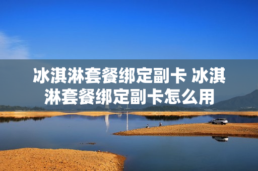 冰淇淋套餐绑定副卡 冰淇淋套餐绑定副卡怎么用