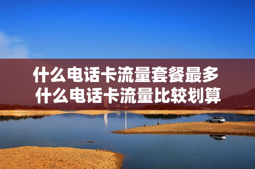 什么电话卡流量套餐最多 什么电话卡流量比较划算
