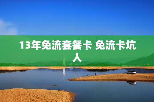 13年免流套餐卡 免流卡坑人