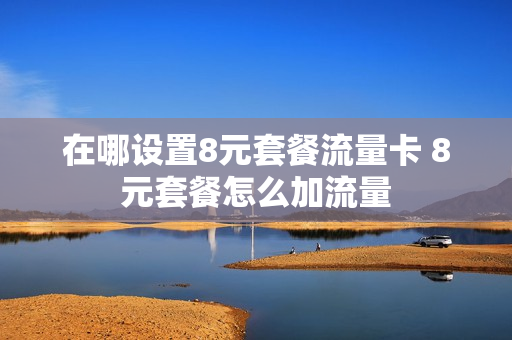 在哪设置8元套餐流量卡 8元套餐怎么加流量