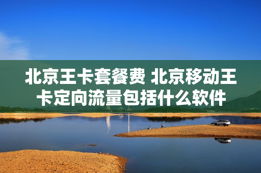 北京王卡套餐费 北京移动王卡定向流量包括什么软件
