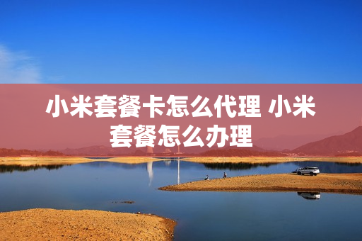 小米套餐卡怎么代理 小米套餐怎么办理