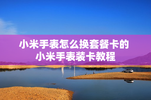 小米手表怎么换套餐卡的 小米手表装卡教程