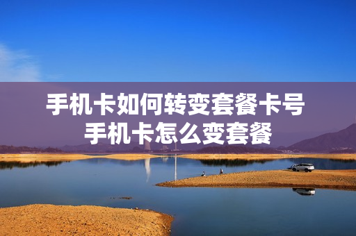 手机卡如何转变套餐卡号 手机卡怎么变套餐