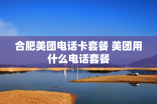 合肥美团电话卡套餐 美团用什么电话套餐