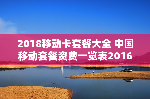2018移动卡套餐大全 中国移动套餐资费一览表2016
