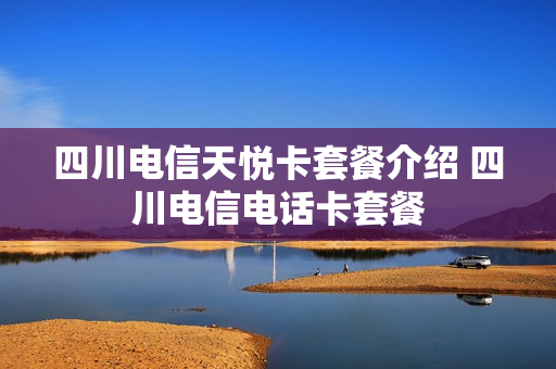 四川电信天悦卡套餐介绍 四川电信电话卡套餐
