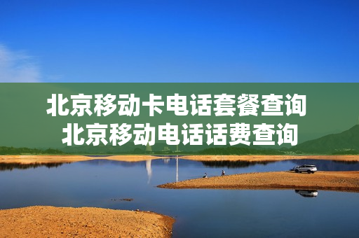 北京移动卡电话套餐查询 北京移动电话话费查询