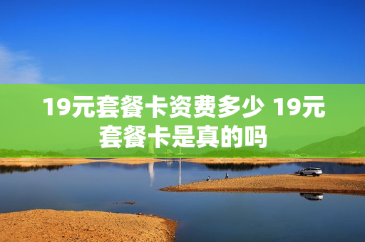 19元套餐卡资费多少 19元套餐卡是真的吗