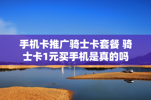 手机卡推广骑士卡套餐 骑士卡1元买手机是真的吗