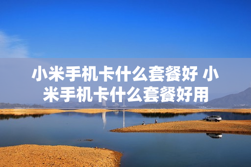 小米手机卡什么套餐好 小米手机卡什么套餐好用