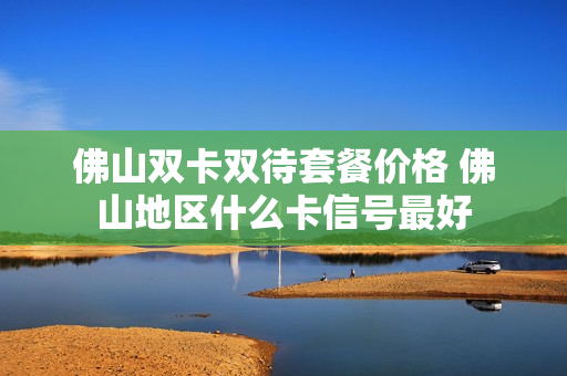 佛山双卡双待套餐价格 佛山地区什么卡信号最好