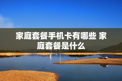 家庭套餐手机卡有哪些 家庭套餐是什么