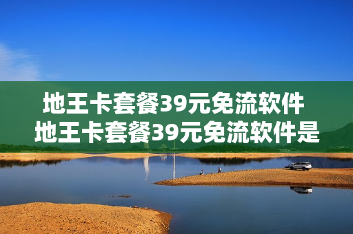 地王卡套餐39元免流软件 地王卡套餐39元免流软件是真的吗