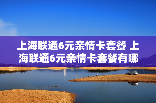 上海联通6元亲情卡套餐 上海联通6元亲情卡套餐有哪些
