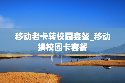 移动老卡转校园套餐_移动换校园卡套餐
