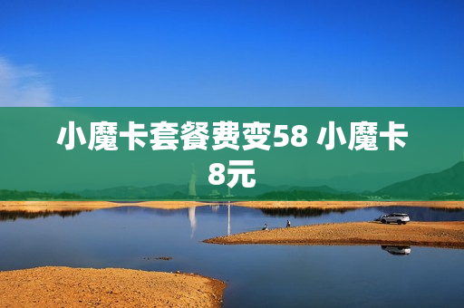 小魔卡套餐费变58 小魔卡8元