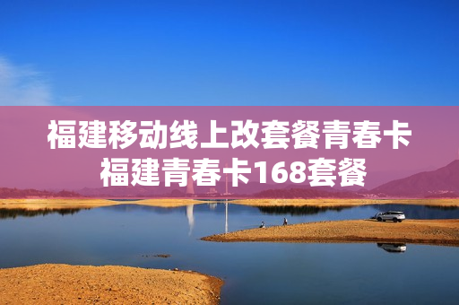 福建移动线上改套餐青春卡 福建青春卡168套餐