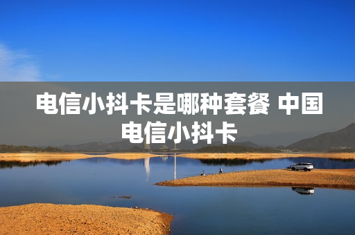 电信小抖卡是哪种套餐 中国电信小抖卡