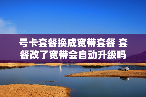 号卡套餐换成宽带套餐 套餐改了宽带会自动升级吗