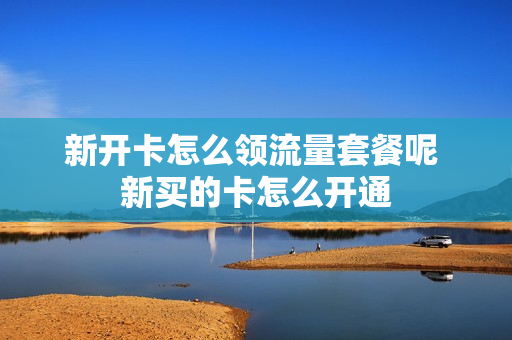 新开卡怎么领流量套餐呢 新买的卡怎么开通