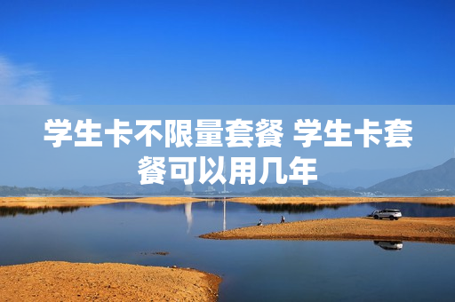 学生卡不限量套餐 学生卡套餐可以用几年
