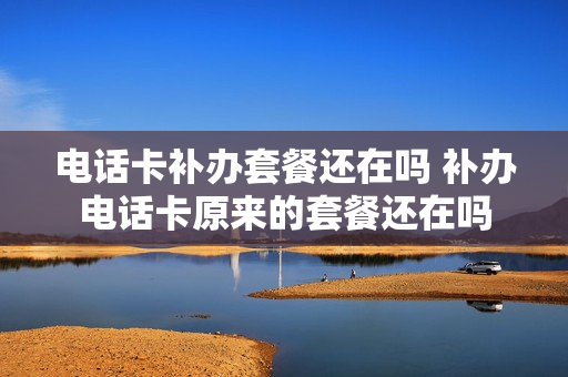 电话卡补办套餐还在吗 补办电话卡原来的套餐还在吗