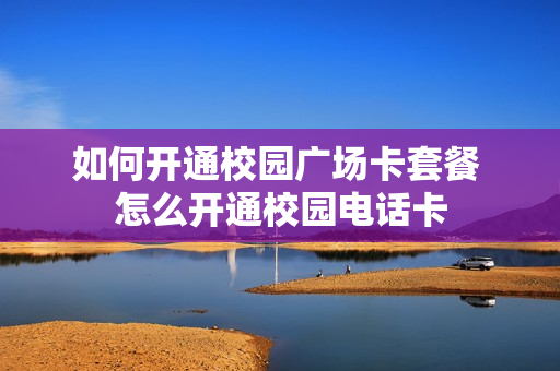 如何开通校园广场卡套餐 怎么开通校园电话卡