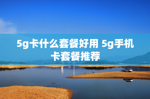 5g卡什么套餐好用 5g手机卡套餐推荐