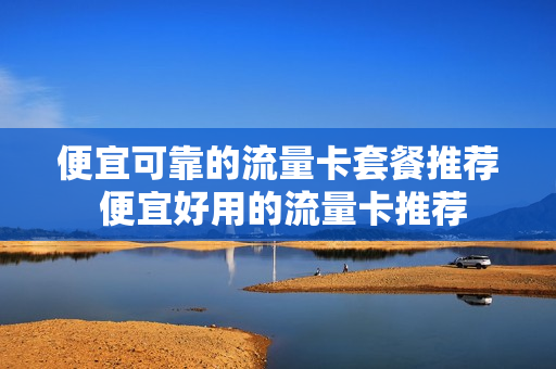 便宜可靠的流量卡套餐推荐 便宜好用的流量卡推荐