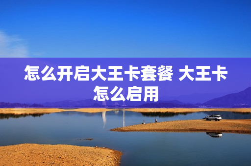 怎么开启大王卡套餐 大王卡怎么启用