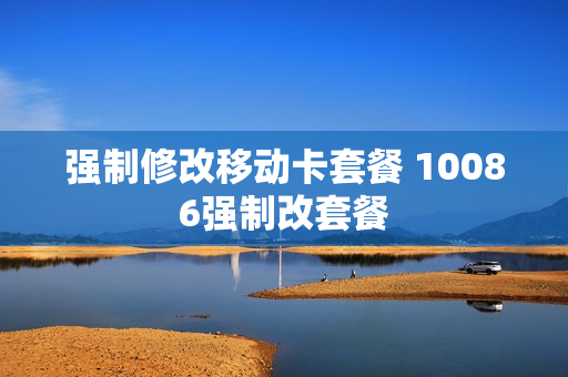 强制修改移动卡套餐 10086强制改套餐