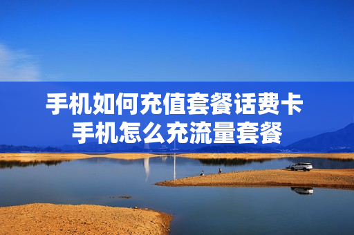 手机如何充值套餐话费卡 手机怎么充流量套餐