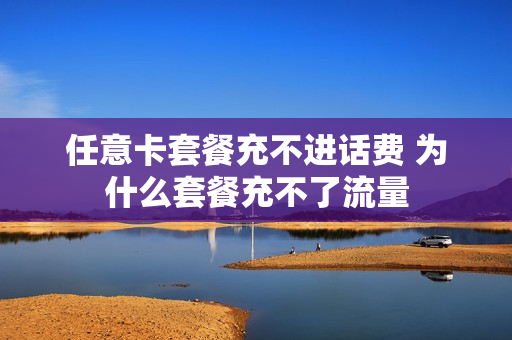 任意卡套餐充不进话费 为什么套餐充不了流量