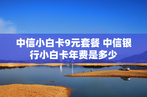 中信小白卡9元套餐 中信银行小白卡年费是多少