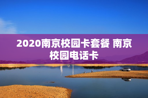 2020南京校园卡套餐 南京校园电话卡