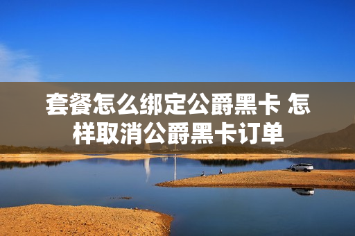 套餐怎么绑定公爵黑卡 怎样取消公爵黑卡订单