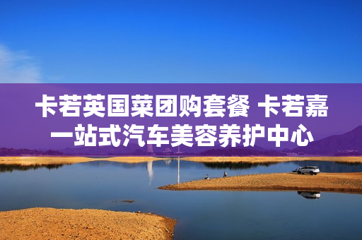 卡若英国菜团购套餐 卡若嘉一站式汽车美容养护中心
