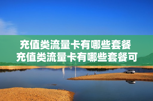 充值类流量卡有哪些套餐 充值类流量卡有哪些套餐可以用