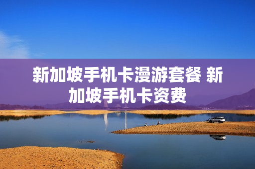 新加坡手机卡漫游套餐 新加坡手机卡资费