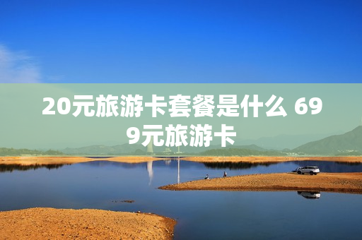 20元旅游卡套餐是什么 699元旅游卡