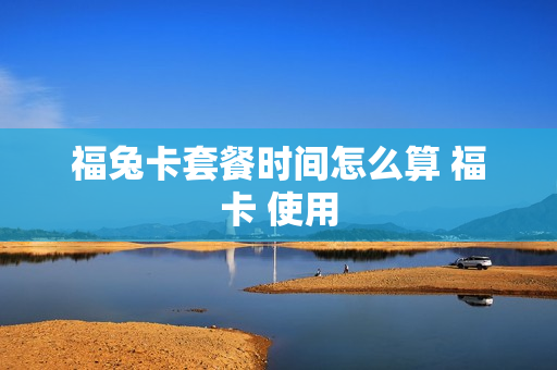 福兔卡套餐时间怎么算 福卡 使用