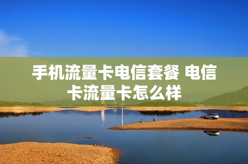 手机流量卡电信套餐 电信卡流量卡怎么样
