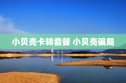 小贝壳卡转套餐 小贝壳骗局