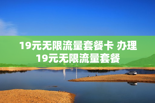 19元无限流量套餐卡 办理19元无限流量套餐