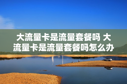 大流量卡是流量套餐吗 大流量卡是流量套餐吗怎么办