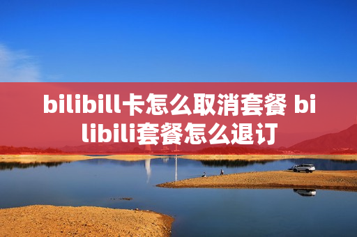 bilibill卡怎么取消套餐 bilibili套餐怎么退订