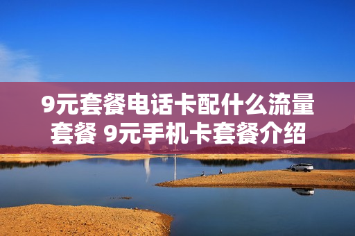 9元套餐电话卡配什么流量套餐 9元手机卡套餐介绍