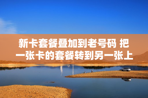 新卡套餐叠加到老号码 把一张卡的套餐转到另一张上面