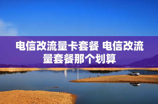 电信改流量卡套餐 电信改流量套餐那个划算